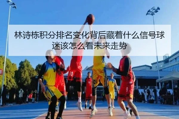 林诗栋积分排名变化背后藏着什么信号球迷该怎么看未来走势 | kaiyun