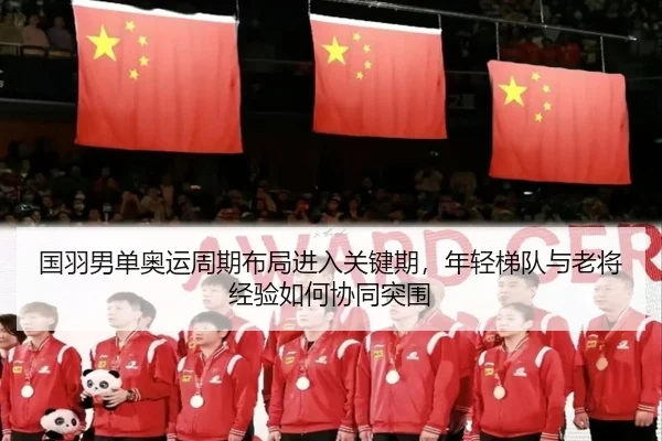 国羽男单奥运周期布局进入关键期，年轻梯队与老将经验如何协同突围 | kaiyun