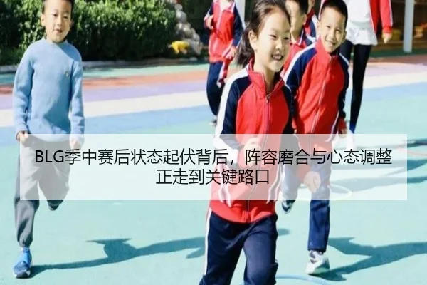 BLG季中赛后状态起伏背后，阵容磨合与心态调整正走到关键路口 - kaiyun